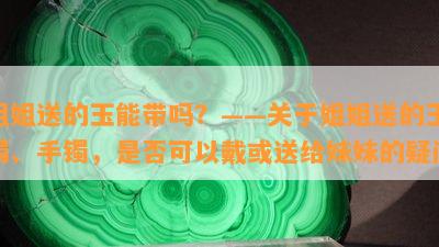 姐姐送的玉能带吗？——关于姐姐送的玉镯、手镯，是否可以戴或送给妹妹的疑问