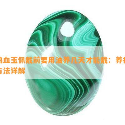 鸡血玉佩戴前要用油养几天才能戴：养护方法详解