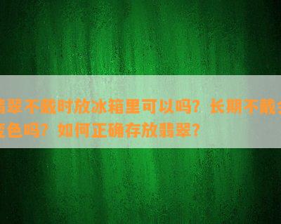 翡翠不戴时放冰箱里可以吗？长期不戴会变色吗？如何正确存放翡翠？