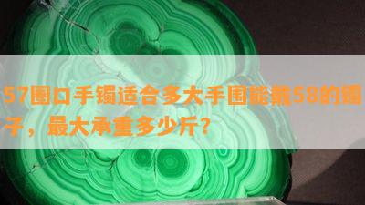 57圈口手镯适合多大手围能戴58的镯子，更大承重多少斤？