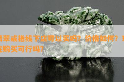 翡翠戒指线下店可以买吗？价格如何？现在购买可行吗？