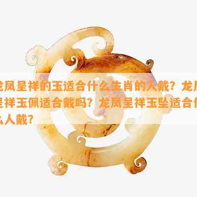 龙凤呈祥的玉适合什么生肖的人戴？龙凤呈祥玉佩适合戴吗？龙凤呈祥玉坠适合什么人戴？