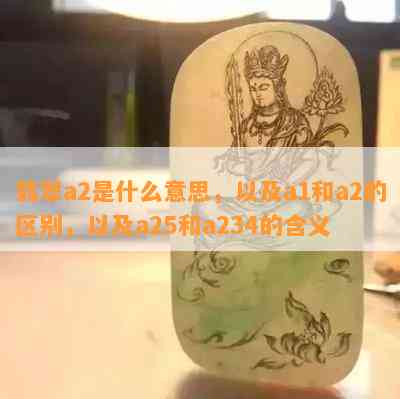 翡翠a2是什么意思，以及a1和a2的区别，以及a25和a234的含义