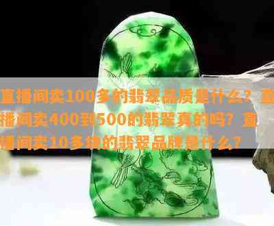 直播间卖100多的翡翠品质是什么？直播间卖400到500的翡翠真的吗？直播间卖10多块的翡翠品牌是什么？