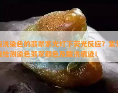 酸洗染色的翡翠紫光灯下荧光反应？紫外线检测染色翡翠颜色及酸洗痕迹！