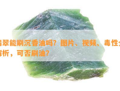 翡翠能刷沉香油吗？图片、视频、性全解析，可否刷油？