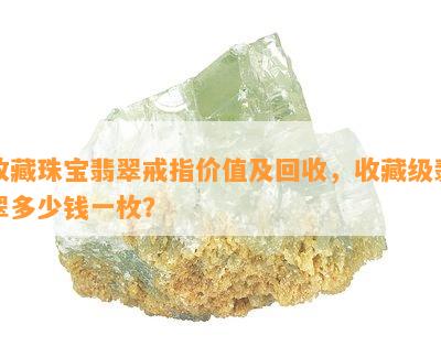 收藏珠宝翡翠戒指价值及回收，收藏级翡翠多少钱一枚？