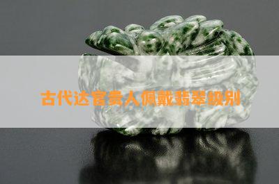 古代达官贵人佩戴翡翠级别