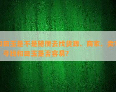 和田玉是不是随便去找货源、商家、卖家？寻找和田玉是否容易？