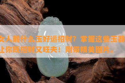 女人戴什么玉好运招财？掌握这些玉器，让你既招财又旺夫！附带精美图片。