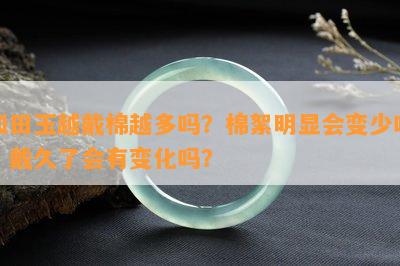 和田玉越戴棉越多吗？棉絮明显会变少吗？戴久了会有变化吗？