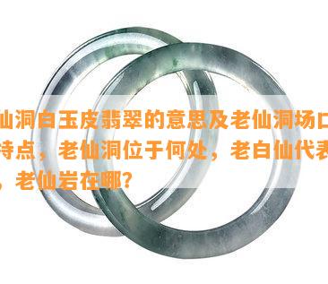 老仙洞白玉皮翡翠的意思及老仙洞场口原石特点，老仙洞位于何处，老白仙代表什么，老仙岩在哪？