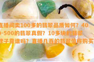 直播间卖100多的翡翠品质如何？400-500的翡翠真假？10多块的翡翠牌子靠谱吗？直播几百的翡翠值得购买？