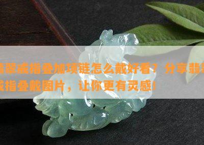 翡翠戒指叠加项链怎么戴好看？分享翡翠戒指叠戴图片，让你更有灵感！