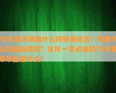 79年属羊佩戴什么旺财最适合？佩戴什么饰品能旺财？吉祥一生必备的79年属羊吊坠是什么？