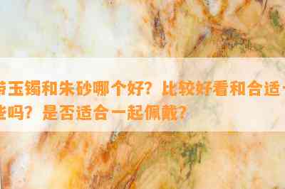 带玉镯和朱砂哪个好？比较好看和合适一些吗？是否适合一起佩戴？