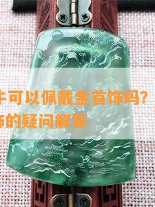 73年属牛可以佩戴金首饰吗？——关于佩戴金饰的疑问解答