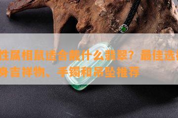 女性属相鼠适合戴什么翡翠？更佳选择、终身吉祥物、手镯和吊坠推荐