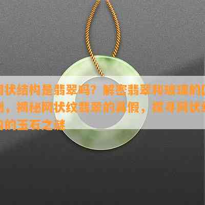 网状结构是翡翠吗？解密翡翠和玻璃的区别，揭秘网状纹翡翠的真假，探寻网状结构的玉石之谜