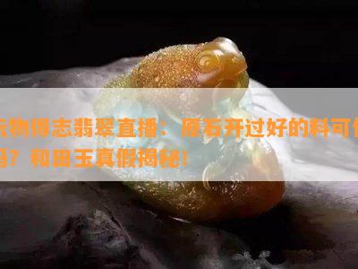 玩物得志翡翠直播：原石开过好的料可信吗？和田玉真假揭秘！