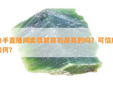 快手直播间卖翡翠原石是真的吗？可信度如何？