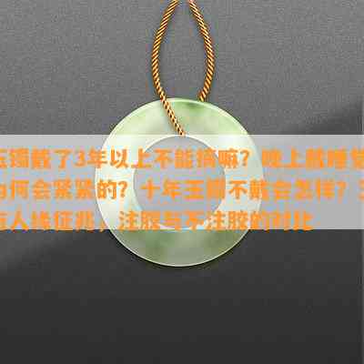 玉镯戴了3年以上不能摘嘛？晚上戴睡觉为何会紧紧的？十年玉镯不戴会怎样？玉与人缘征兆，注胶与不注胶的对比