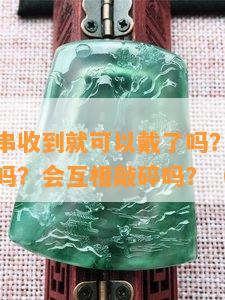 和田玉手串收到就可以戴了吗？买回来有收藏价值吗？会互相敲碎吗？（图片）