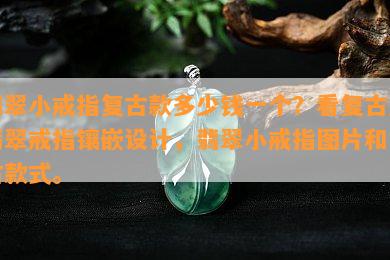 翡翠小戒指复古款多少钱一个？看复古风翡翠戒指镶嵌设计，翡翠小戒指图片和复古款式。