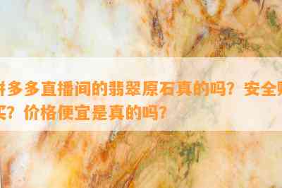 拼多多直播间的翡翠原石真的吗？安全购买？价格便宜是真的吗？