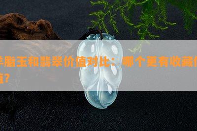 羊脂玉和翡翠价值对比：哪个更有收藏价值？