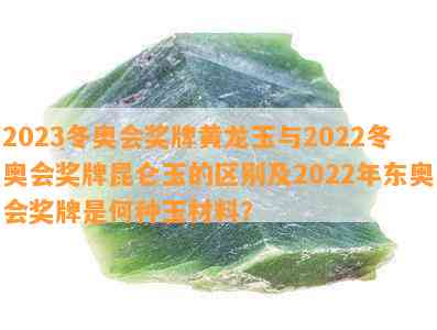 2023冬奥会奖牌黄龙玉与2022冬奥会奖牌昆仑玉的区别及2022年东奥会奖牌是何种玉材料？