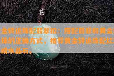 黄金转运珠配翡翠扣：搭配翡翠和黄金转运珠的正确方式，推荐黄金转运珠配红玛瑙或水晶石。