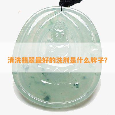 清洗翡翠更好的洗剂是什么牌子？