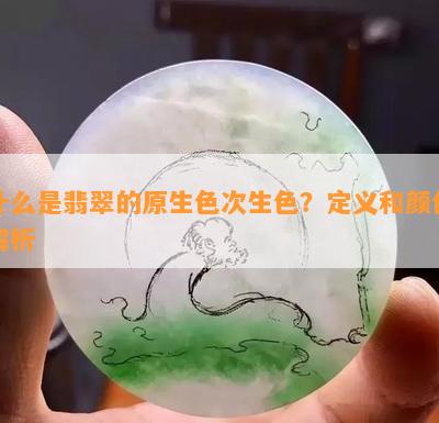 什么是翡翠的原生色次生色？定义和颜色解析