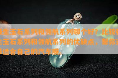 强生玉石系列和领航系列哪个好？比较强生玉石系列和领航系列的优缺点，帮你选择适合自己的汽车膜。