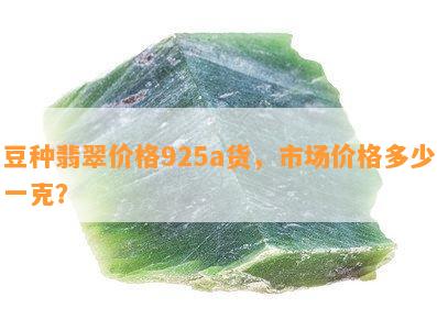 豆种翡翠价格925a货，市场价格多少一克？