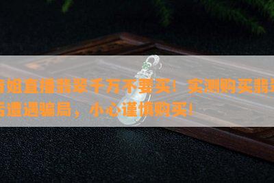 青姐直播翡翠千万不要买！实测购买翡翠后遭遇骗局，小心谨慎购买！