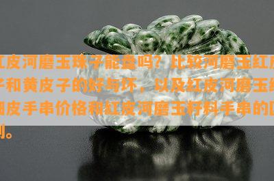 红皮河磨玉珠子能盘吗？比较河磨玉红皮子和黄皮子的好与坏，以及红皮河磨玉红细皮手串价格和红皮河磨玉籽料手串的区别。