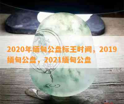 2020年缅甸公盘标王时间，2019缅甸公盘，2021缅甸公盘