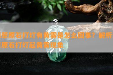 翡翠原石打灯有黄雾是怎么回事？解析翡翠原石打灯起黄雾现象