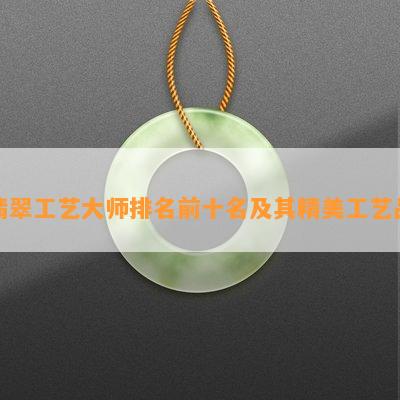 翡翠工艺大师排名前十名及其精美工艺品