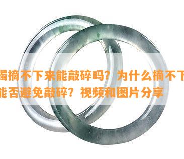 玉镯摘不下来能敲碎吗？为什么摘不下来？能否避免敲碎？视频和图片分享