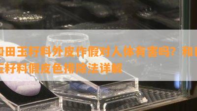 和田玉籽料外皮作假对人体有害吗？和田玉籽料假皮色排除法详解