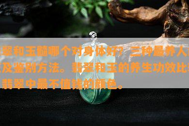 翡翠和玉髓哪个对身体好？三种最养人的玉及鉴别方法。翡翠和玉的养生功效比较。翡翠中最不值钱的颜色。