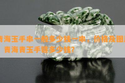 青海玉手串一般多少钱一串，价格及图片，青海青玉手链多少钱？