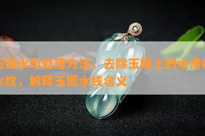 玉镯水印处理方法，去除玉镯上的水渍和水纹，解释玉镯水线含义