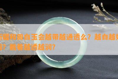 新疆和田白玉会越带越通透么？越白越好吗？戴着越透越润？