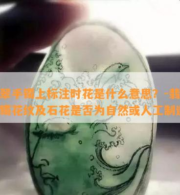 翡翠手镯上标注时花是什么意思？-翡翠手镯花纹及石花是否为自然或人工制造？