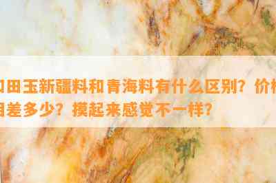 和田玉新疆料和青海料有什么区别？价格相差多少？摸起来感觉不一样？