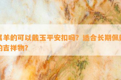 属羊的可以戴玉平安扣吗？适合长期佩戴的吉祥物？